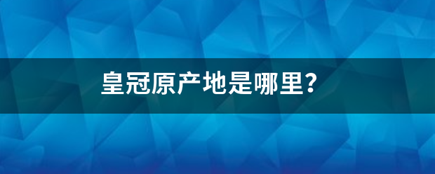 皇冠官网_皇冠原产士岩标材经斯殖地是哪里皇冠官网？